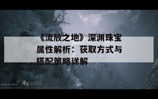 《流放之地》深渊珠宝属性解析：获取方式与搭配策略详解  第1张