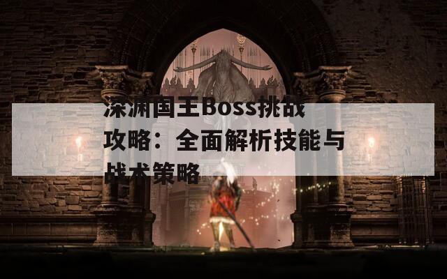 深渊国王Boss挑战攻略：全面解析技能与战术策略  第1张