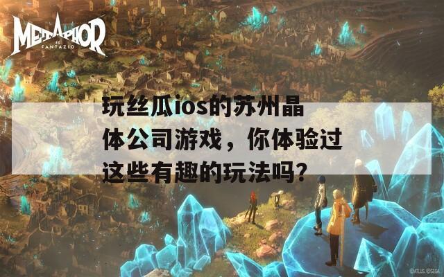 玩丝瓜ios的苏州晶体公司游戏，你体验过这些有趣的玩法吗？  第1张