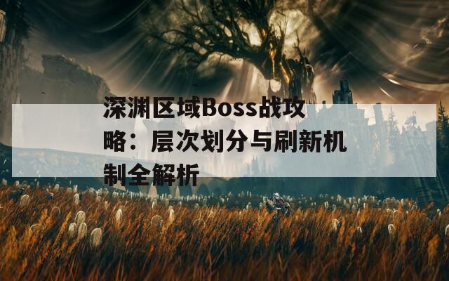 深渊区域Boss战攻略：层次划分与刷新机制全解析  第1张