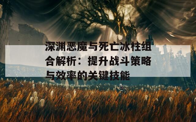 深渊恶魔与死亡冰柱组合解析：提升战斗策略与效率的关键技能  第1张