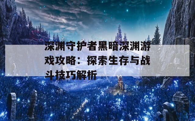 深渊守护者黑暗深渊游戏攻略：探索生存与战斗技巧解析  第1张