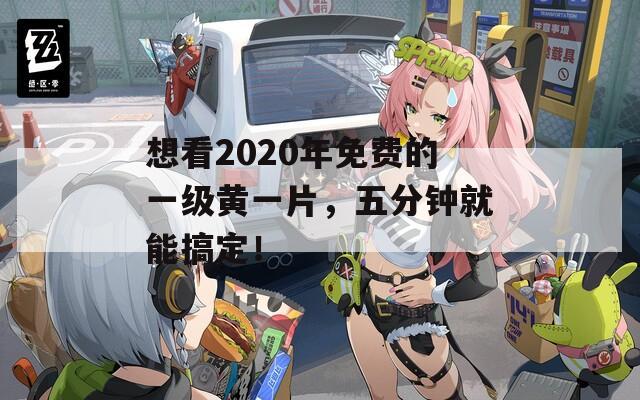 想看2020年免费的一级黄一片，五分钟就能搞定！  第1张