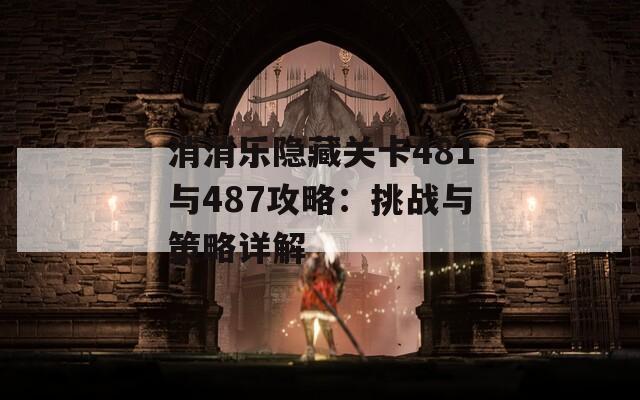 消消乐隐藏关卡481与487攻略：挑战与策略详解