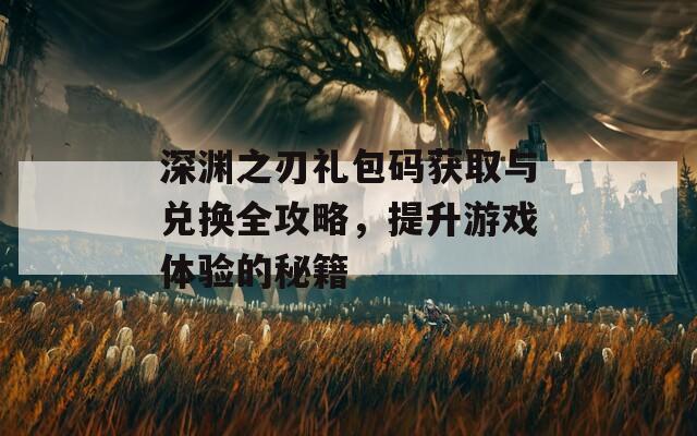 深渊之刃礼包码获取与兑换全攻略，提升游戏体验的秘籍  第1张