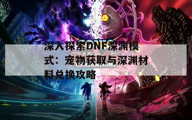 深入探索DNF深渊模式：宠物获取与深渊材料兑换攻略  第1张