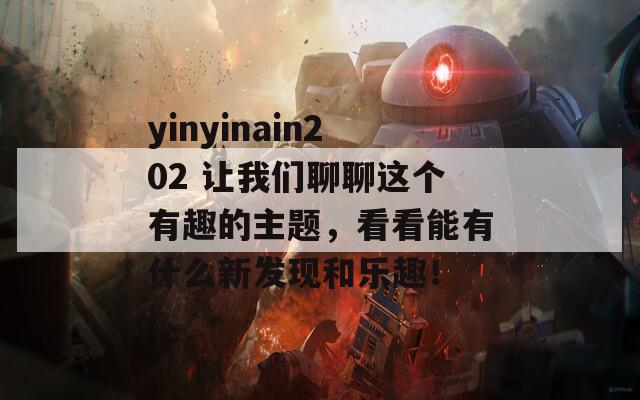 yinyinain202 让我们聊聊这个有趣的主题，看看能有什么新发现和乐趣！