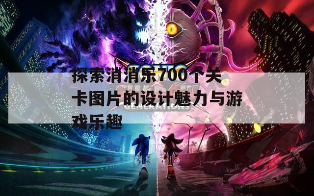 探索消消乐700个关卡图片的设计魅力与游戏乐趣  第1张