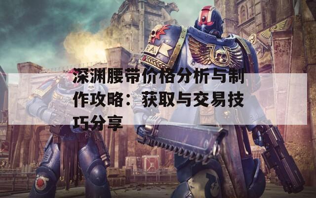 深渊腰带价格分析与制作攻略：获取与交易技巧分享  第1张