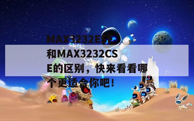 MAX3232ESE和MAX3232CSE的区别，快来看看哪个更适合你吧！