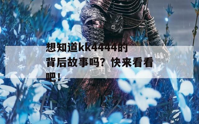 想知道kk4444的背后故事吗？快来看看吧！  第1张