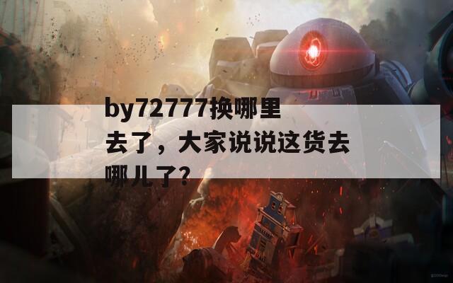 by72777换哪里去了，大家说说这货去哪儿了？  第1张