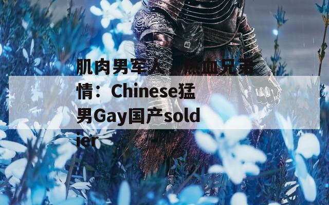 肌肉男军人，热血兄弟情：Chinese猛男Gay国产soldier  第1张