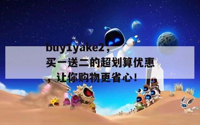 buy1yake2，买一送二的超划算优惠，让你购物更省心！  第1张