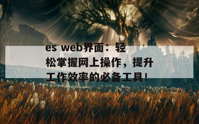 es web界面：轻松掌握网上操作，提升工作效率的必备工具！