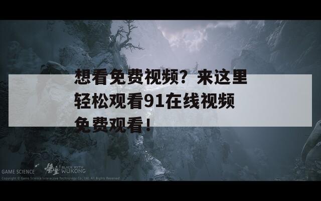 想看免费视频？来这里轻松观看91在线视频免费观看！