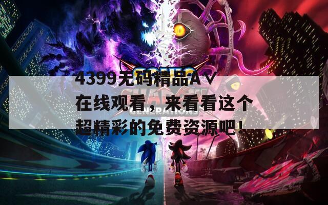 4399无码精品A∨在线观看，来看看这个超精彩的免费资源吧！  第1张