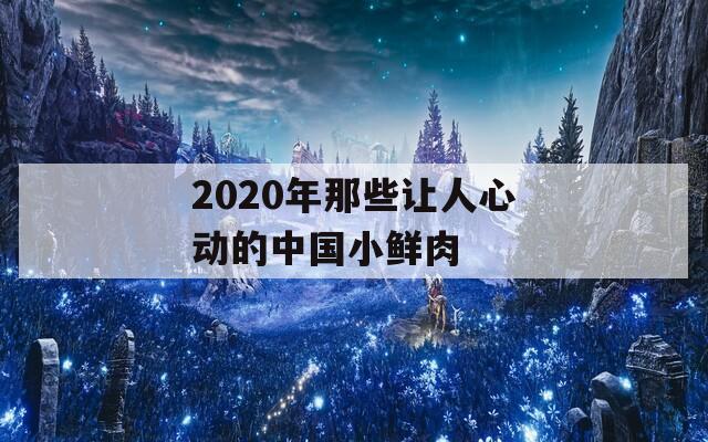 2020年那些让人心动的中国小鲜肉  第1张