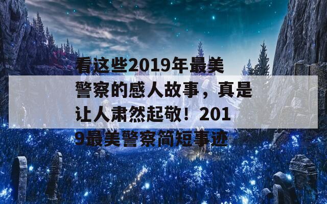 看这些2019年最美警察的感人故事，真是让人肃然起敬！2019最美警察简短事迹  第1张