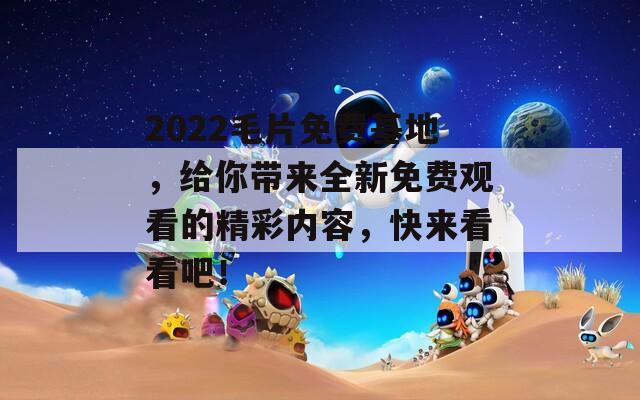 2022毛片免费基地，给你带来全新免费观看的精彩内容，快来看看吧！  第1张