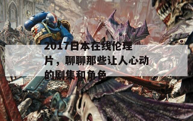 2017日本在线伦理片，聊聊那些让人心动的剧集和角色  第1张