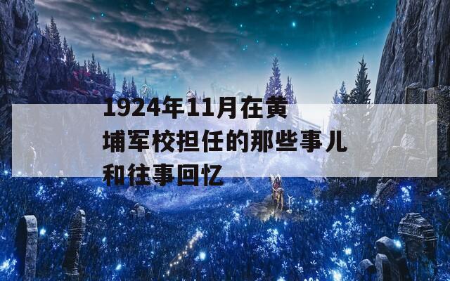 1924年11月在黄埔军校担任的那些事儿和往事回忆  第1张