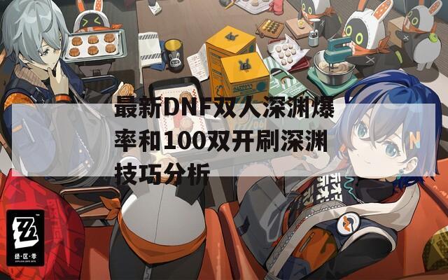 最新DNF双人深渊爆率和100双开刷深渊技巧分析  第1张