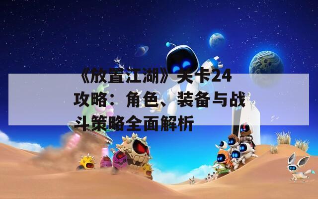 《放置江湖》关卡24攻略：角色、装备与战斗策略全面解析  第1张