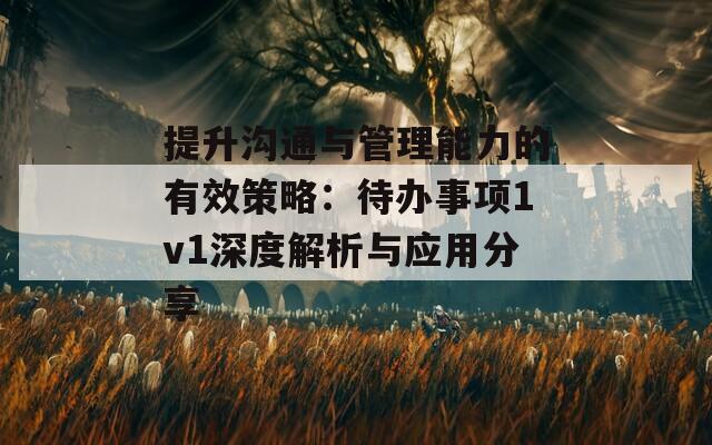 提升沟通与管理能力的有效策略：待办事项1v1深度解析与应用分享