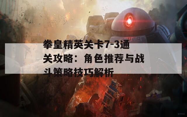 拳皇精英关卡7-3通关攻略：角色推荐与战斗策略技巧解析  第1张