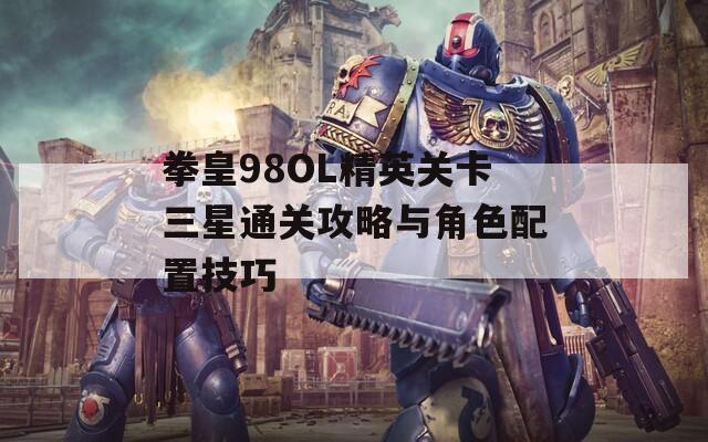 拳皇98OL精英关卡三星通关攻略与角色配置技巧  第1张