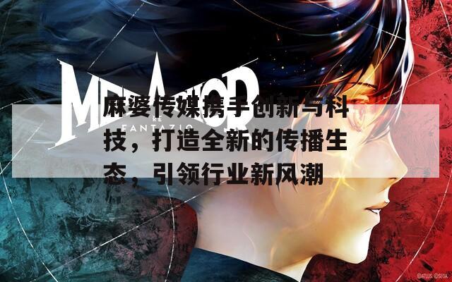 麻婆传媒携手创新与科技，打造全新的传播生态，引领行业新风潮  第1张