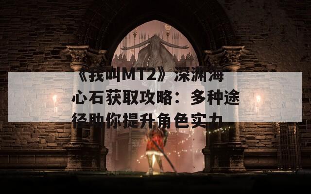 《我叫MT2》深渊海心石获取攻略：多种途径助你提升角色实力  第1张