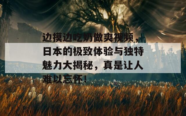 边摸边吃奶做爽视频，日本的极致体验与独特魅力大揭秘，真是让人难以忘怀！