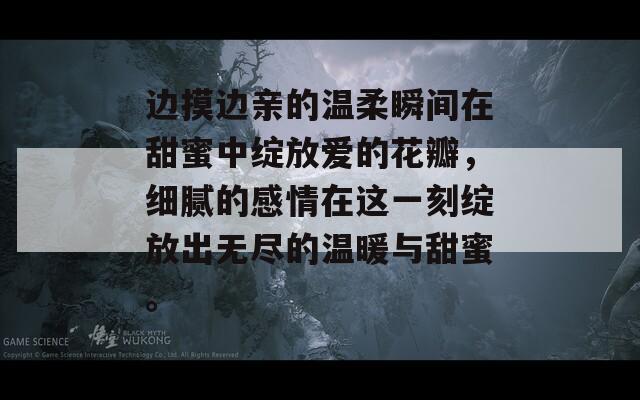 边摸边亲的温柔瞬间在甜蜜中绽放爱的花瓣，细腻的感情在这一刻绽放出无尽的温暖与甜蜜。  第1张