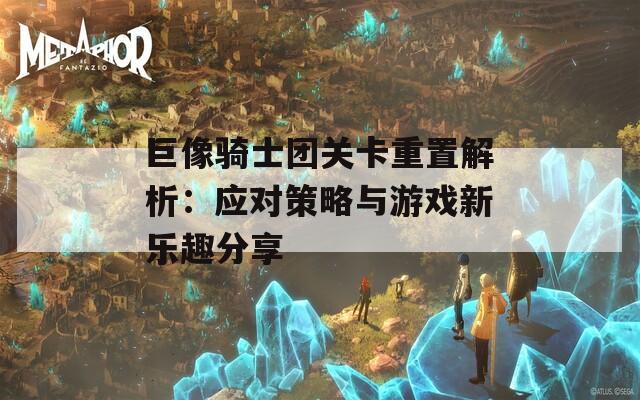 巨像骑士团关卡重置解析：应对策略与游戏新乐趣分享  第1张