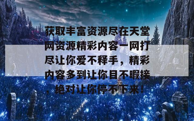 获取丰富资源尽在天堂网资源精彩内容一网打尽让你爱不释手，精彩内容多到让你目不暇接，绝对让你停不下来！  第1张