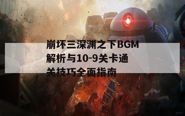 崩坏三深渊之下BGM解析与10-9关卡通关技巧全面指南  第1张