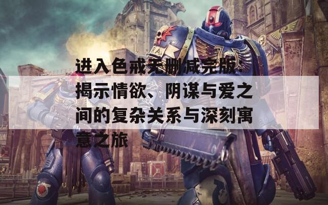 进入色戒无删减完版：揭示情欲、阴谋与爱之间的复杂关系与深刻寓意之旅  第1张