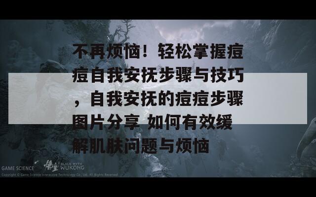 不再烦恼！轻松掌握痘痘自我安抚步骤与技巧，自我安抚的痘痘步骤图片分享 如何有效缓解肌肤问题与烦恼