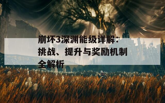 崩坏3深渊能级详解：挑战、提升与奖励机制全解析  第1张