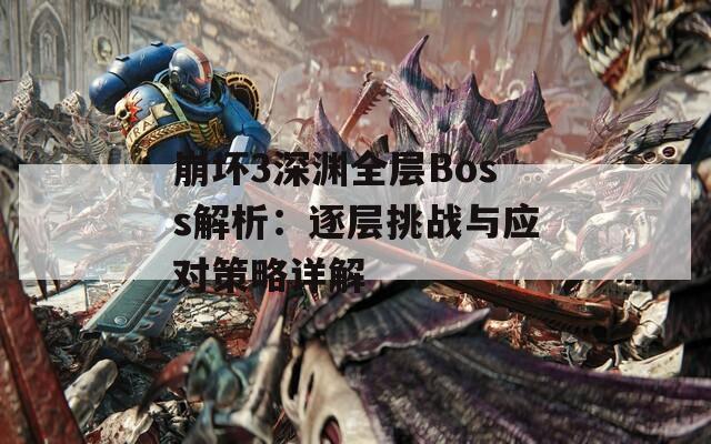 崩坏3深渊全层Boss解析：逐层挑战与应对策略详解  第1张