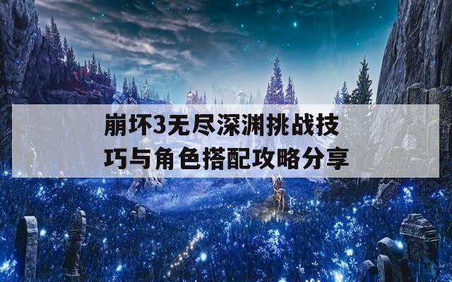 崩坏3无尽深渊挑战技巧与角色搭配攻略分享  第1张