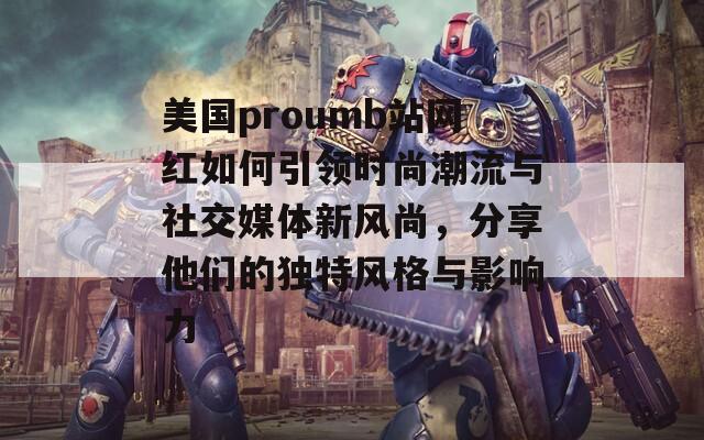 美国proumb站网红如何引领时尚潮流与社交媒体新风尚，分享他们的独特风格与影响力  第1张