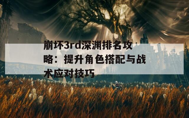 崩坏3rd深渊排名攻略：提升角色搭配与战术应对技巧