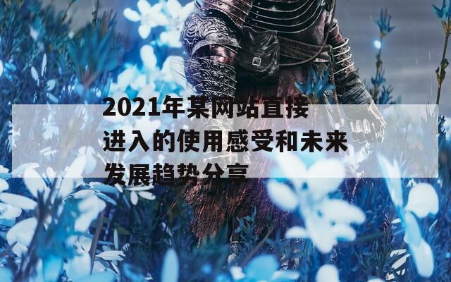 2021年某网站直接进入的使用感受和未来发展趋势分享  第1张