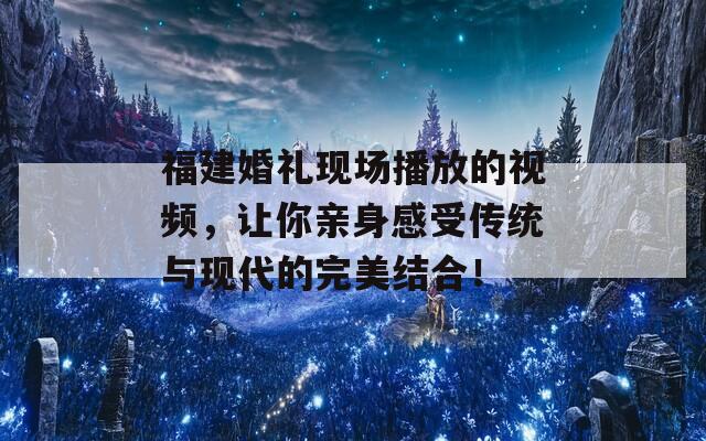 福建婚礼现场播放的视频，让你亲身感受传统与现代的完美结合！  第1张