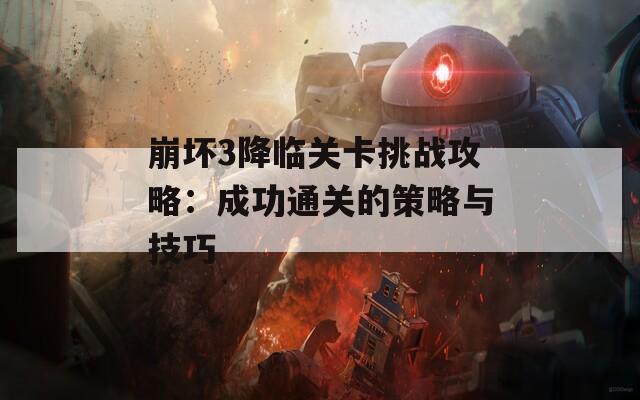 崩坏3降临关卡挑战攻略：成功通关的策略与技巧  第1张