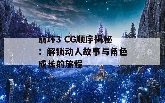 崩坏3 CG顺序揭秘：解锁动人故事与角色成长的旅程