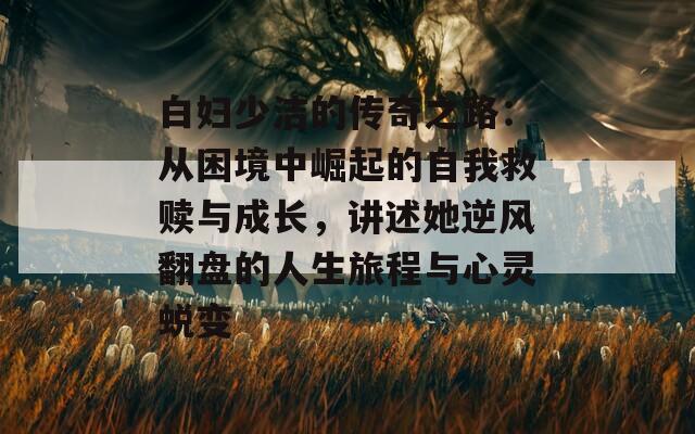 白妇少洁的传奇之路：从困境中崛起的自我救赎与成长，讲述她逆风翻盘的人生旅程与心灵蜕变  第1张